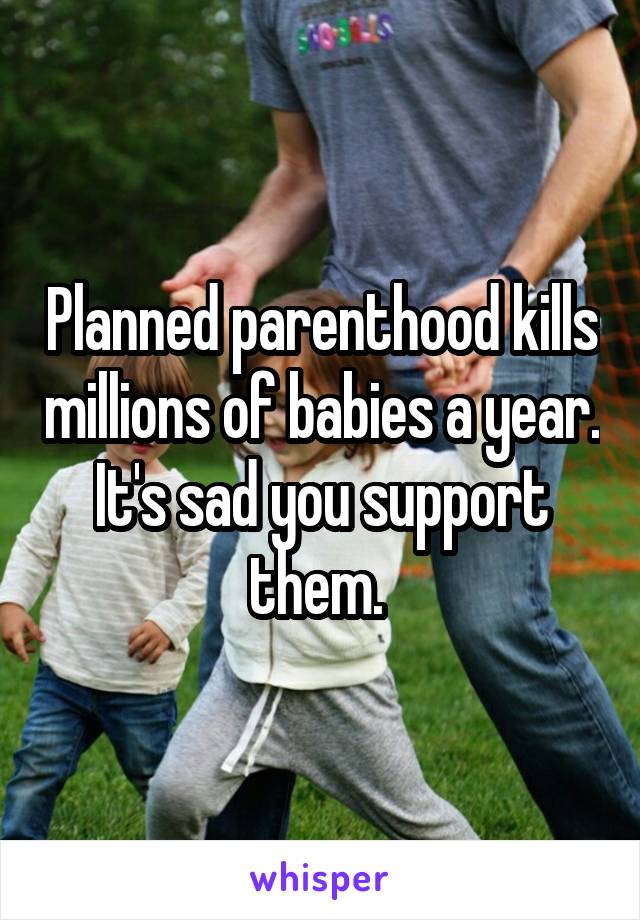 Planned parenthood kills millions of babies a year. It's sad you support them. 