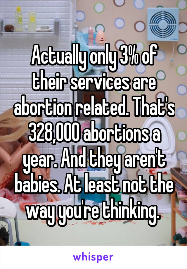 Actually only 3% of their services are abortion related. That's 328,000 abortions a year. And they aren't babies. At least not the way you're thinking. 