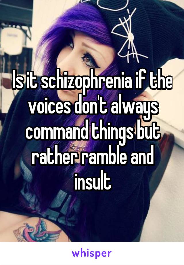 Is it schizophrenia if the voices don't always command things but rather ramble and insult