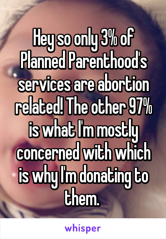 Hey so only 3% of Planned Parenthood's services are abortion related! The other 97% is what I'm mostly concerned with which is why I'm donating to them. 
