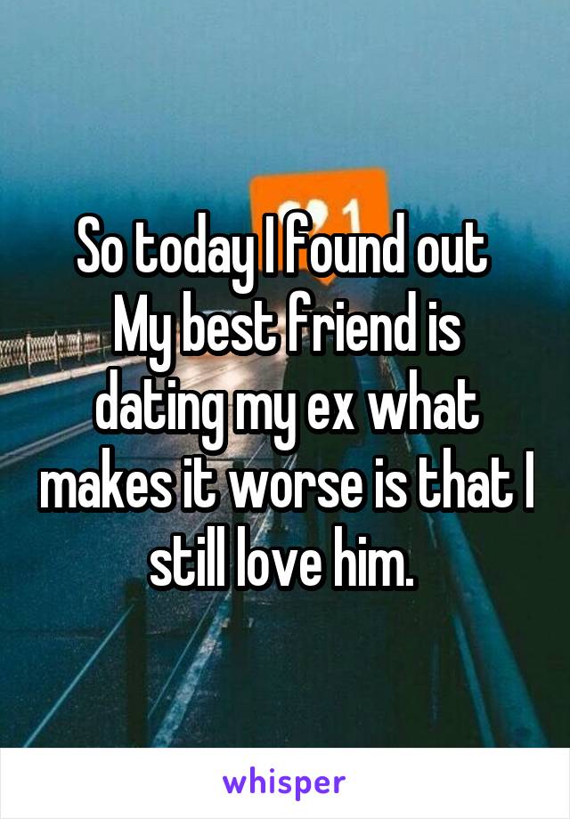 So today I found out 
My best friend is dating my ex what makes it worse is that I still love him. 