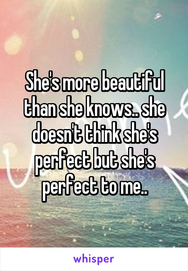 She's more beautiful than she knows.. she doesn't think she's perfect but she's perfect to me..
