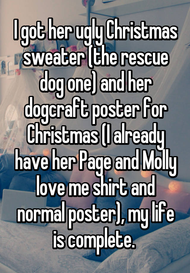 I got her ugly Christmas sweater (the rescue dog one) and her dogcraft poster for Christmas (I already have her Page and Molly love me shirt and normal poster), my life is complete. 