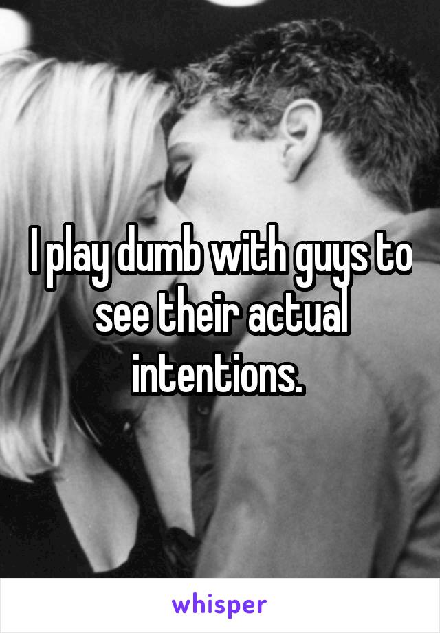 I play dumb with guys to see their actual intentions. 
