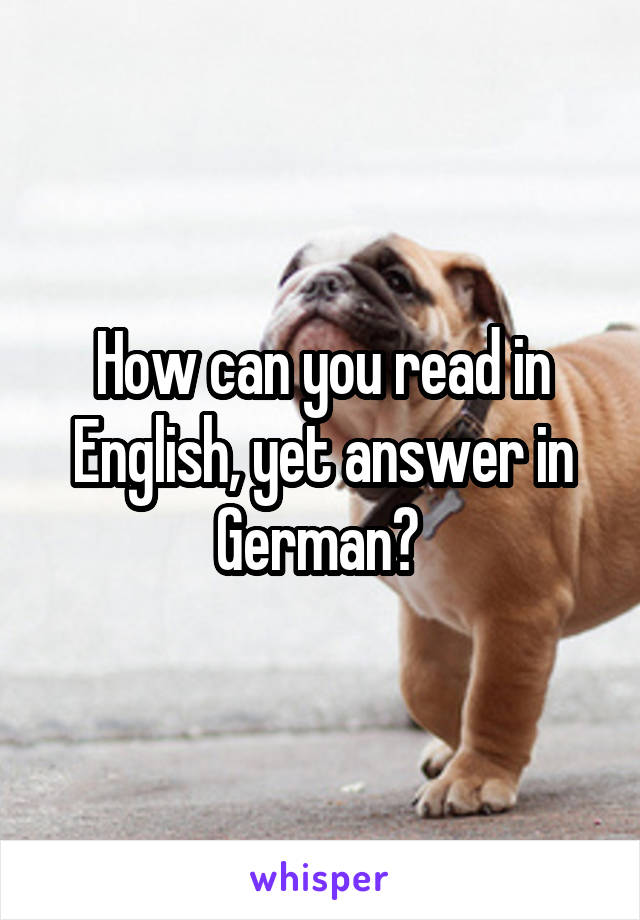 How can you read in English, yet answer in German? 