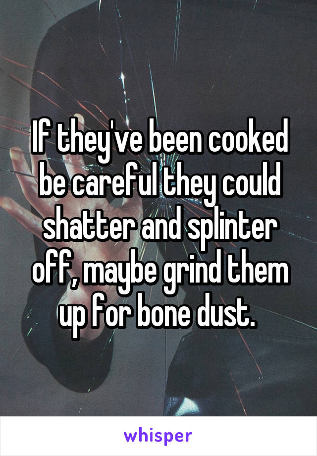 If they've been cooked be careful they could shatter and splinter off, maybe grind them up for bone dust. 