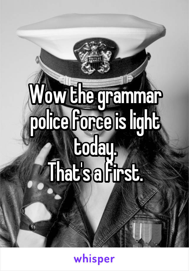 Wow the grammar police force is light today.
That's a first.
