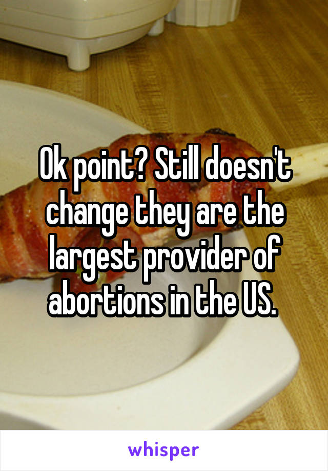 Ok point? Still doesn't change they are the largest provider of abortions in the US. 