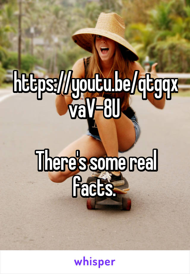 https://youtu.be/qtgqxvaV-8U 

There's some real facts. 