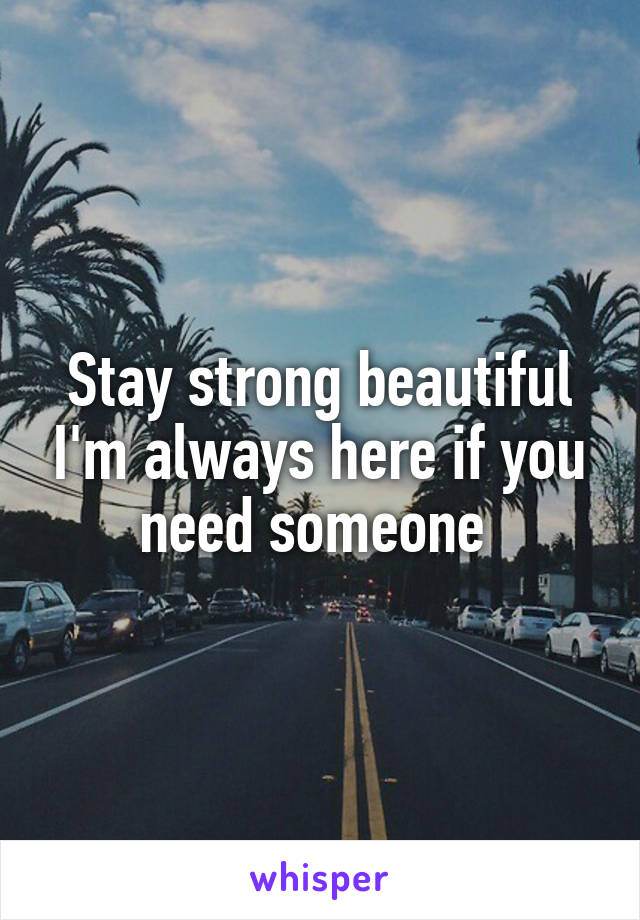 Stay strong beautiful I'm always here if you need someone 