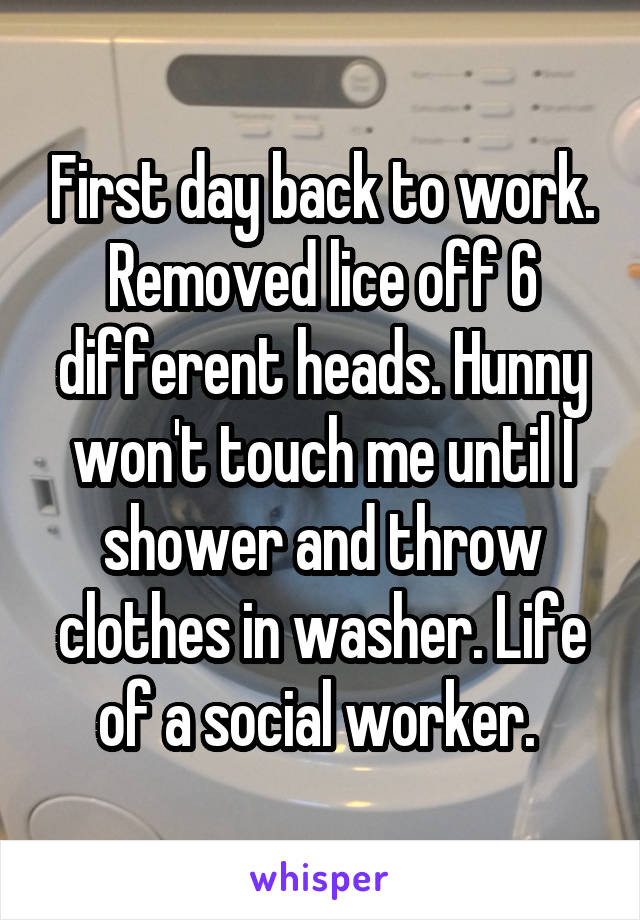 First day back to work. Removed lice off 6 different heads. Hunny won't touch me until I shower and throw clothes in washer. Life of a social worker. 