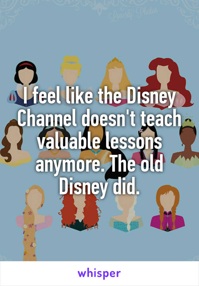 I feel like the Disney Channel doesn't teach valuable lessons anymore. The old Disney did.