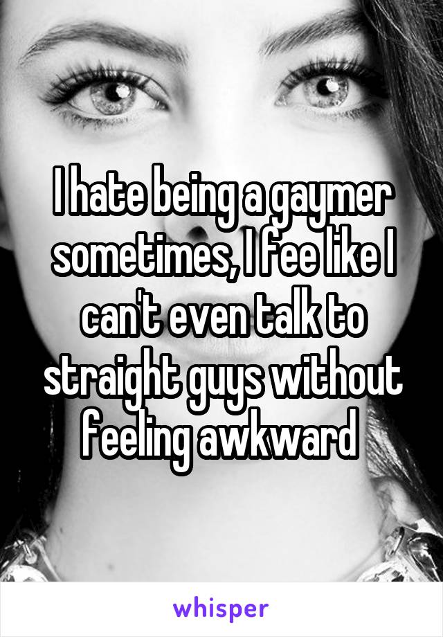 I hate being a gaymer sometimes, I fee like I can't even talk to straight guys without feeling awkward 