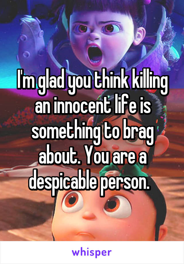 I'm glad you think killing an innocent life is something to brag about. You are a despicable person.  