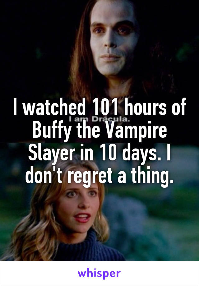 I watched 101 hours of Buffy the Vampire Slayer in 10 days. I don't regret a thing.