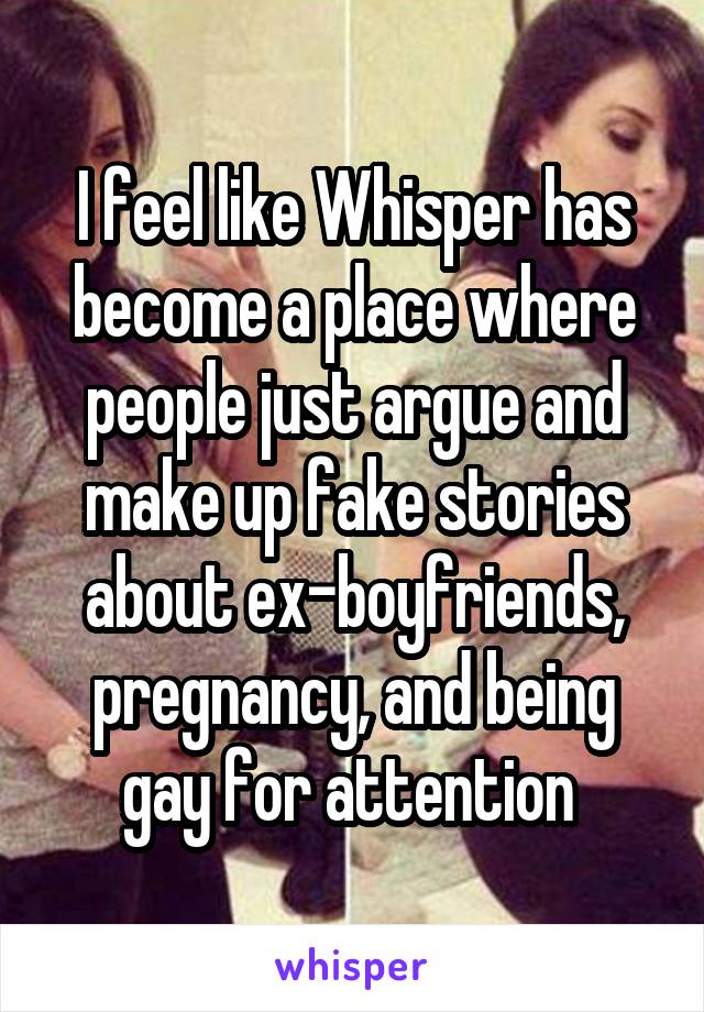 I feel like Whisper has become a place where people just argue and make up fake stories about ex-boyfriends, pregnancy, and being gay for attention 