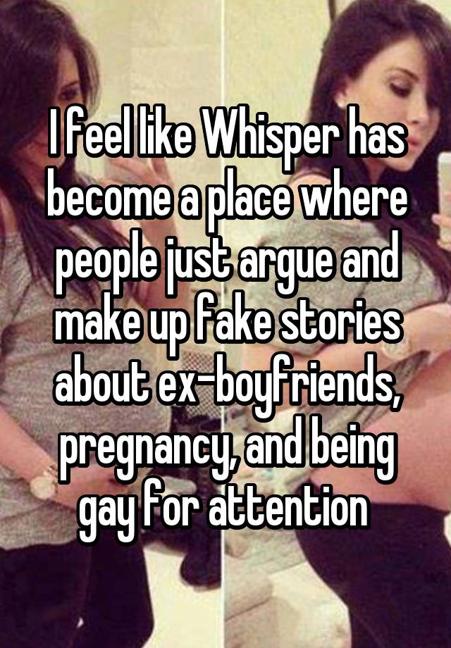 I feel like Whisper has become a place where people just argue and make up fake stories about ex-boyfriends, pregnancy, and being gay for attention 