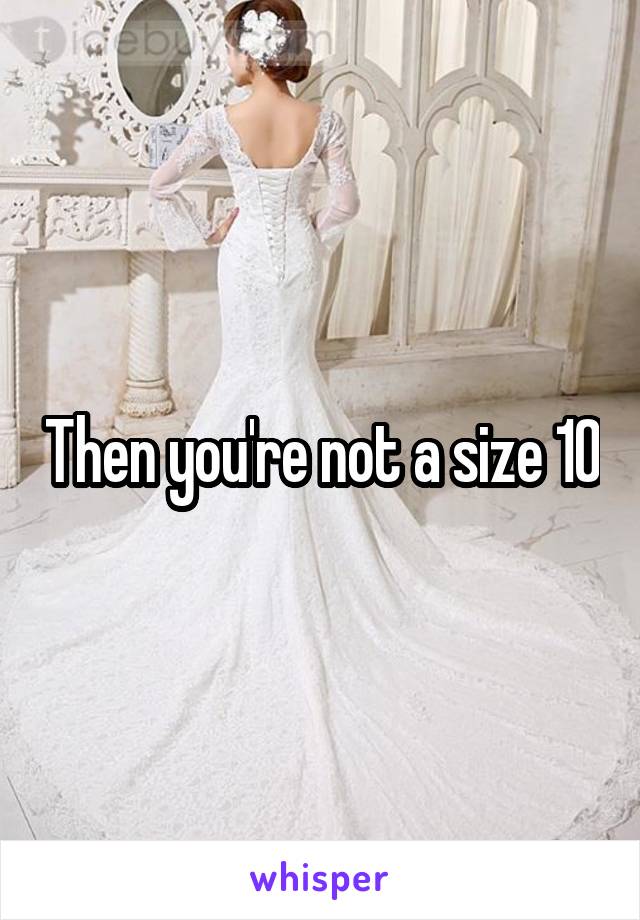 Then you're not a size 10