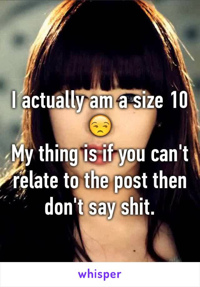 I actually am a size 10
😒
My thing is if you can't relate to the post then don't say shit.