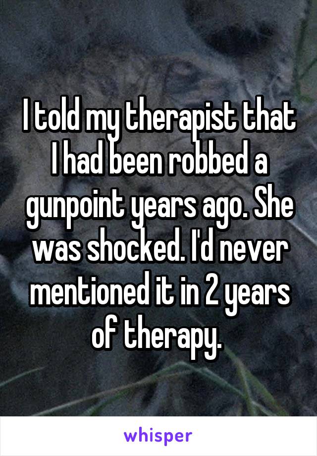 I told my therapist that I had been robbed a gunpoint years ago. She was shocked. I'd never mentioned it in 2 years of therapy. 
