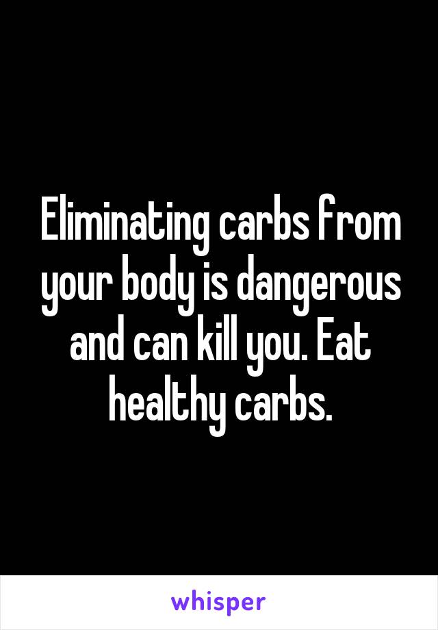 Eliminating carbs from your body is dangerous and can kill you. Eat healthy carbs.