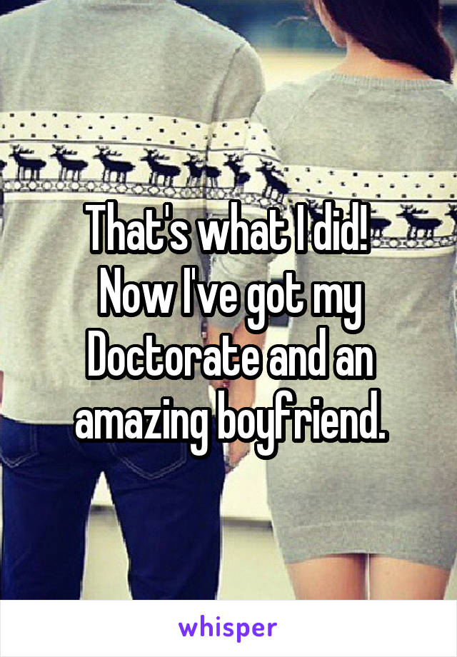 That's what I did! 
Now I've got my Doctorate and an amazing boyfriend.