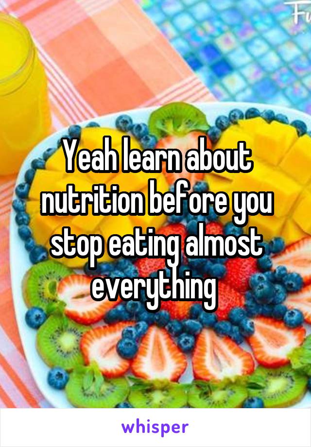 Yeah learn about nutrition before you stop eating almost everything 