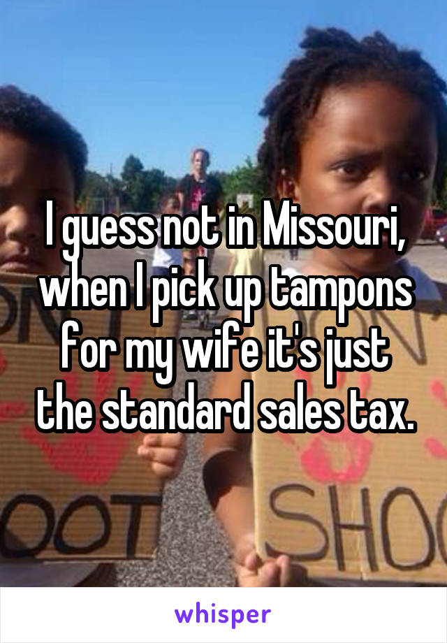 I guess not in Missouri, when I pick up tampons for my wife it's just the standard sales tax.