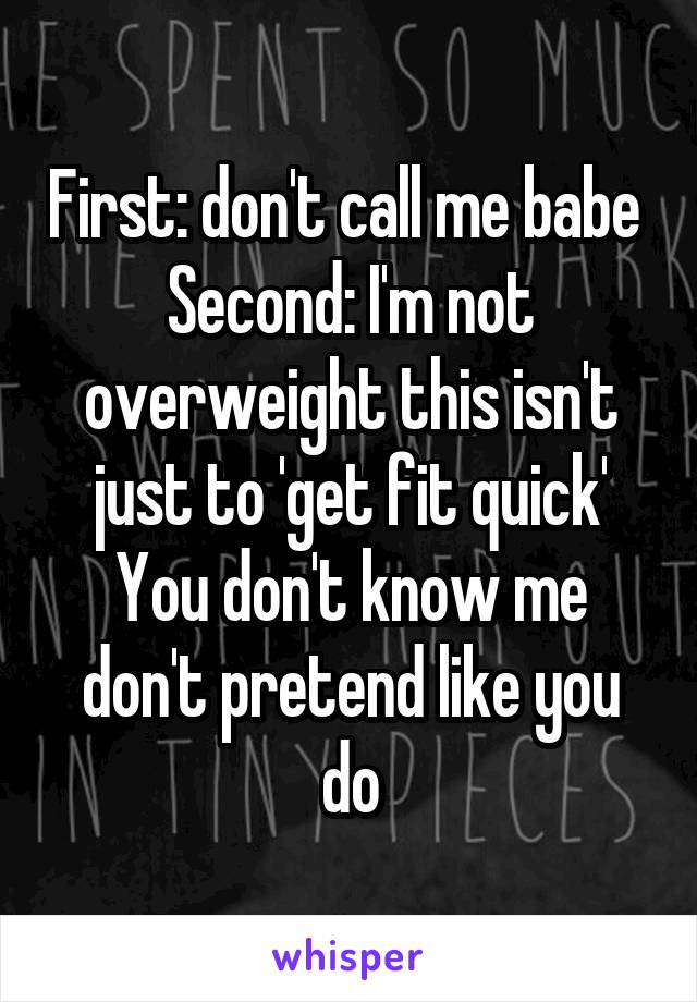 First: don't call me babe 
Second: I'm not overweight this isn't just to 'get fit quick'
You don't know me don't pretend like you do