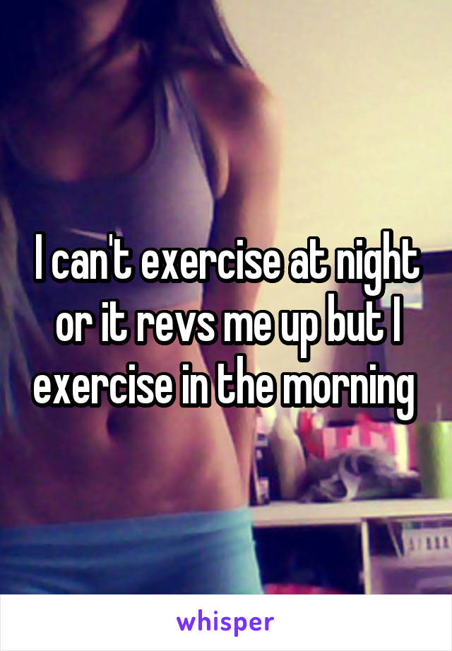 I can't exercise at night or it revs me up but I exercise in the morning 