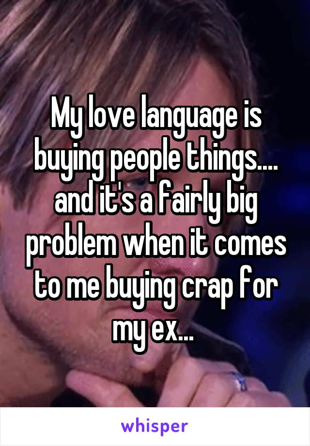 My love language is buying people things.... and it's a fairly big problem when it comes to me buying crap for my ex... 