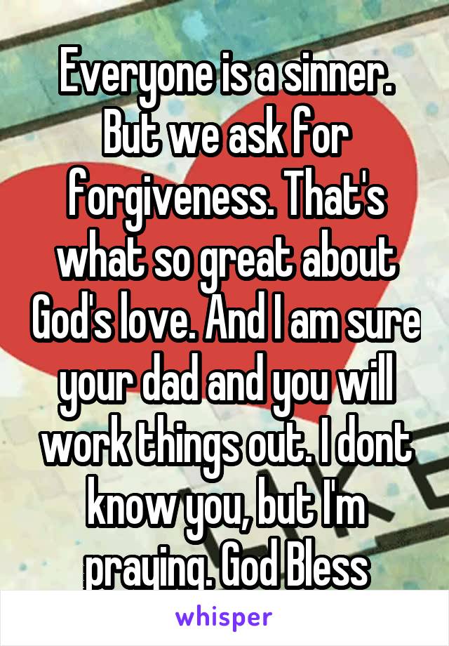 Everyone is a sinner. But we ask for forgiveness. That's what so great about God's love. And I am sure your dad and you will work things out. I dont know you, but I'm praying. God Bless