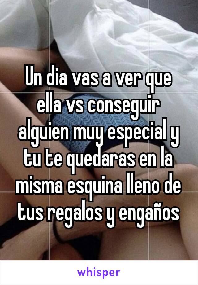 Un dia vas a ver que ella vs conseguir alguien muy especial y tu te quedaras en la misma esquina lleno de tus regalos y engaños