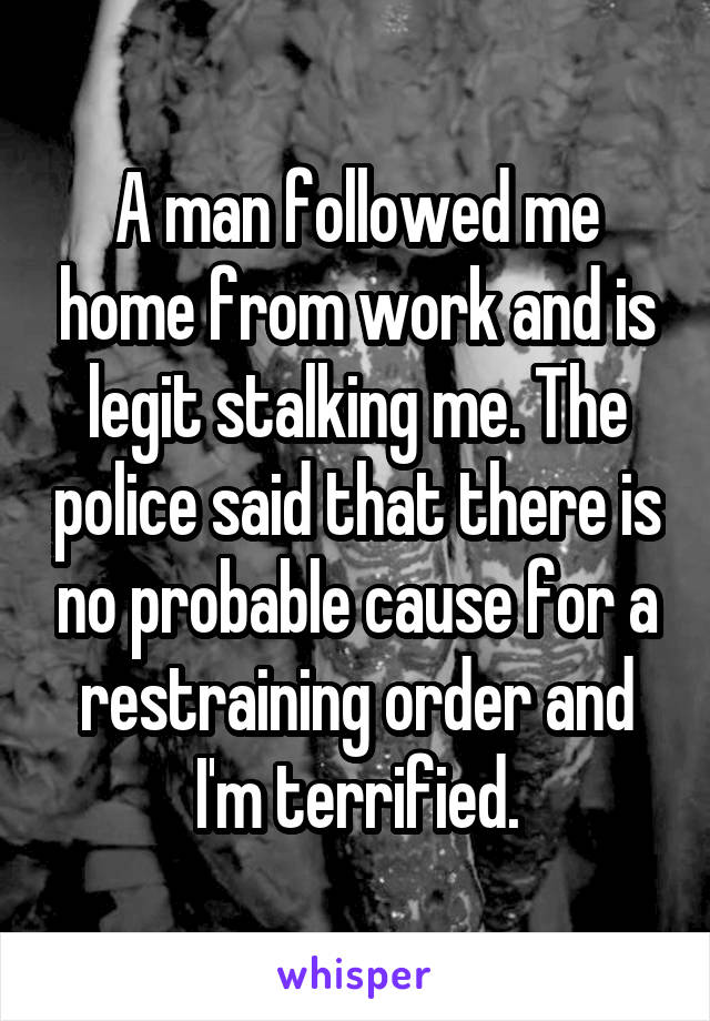 A man followed me home from work and is legit stalking me. The police said that there is no probable cause for a restraining order and I'm terrified.