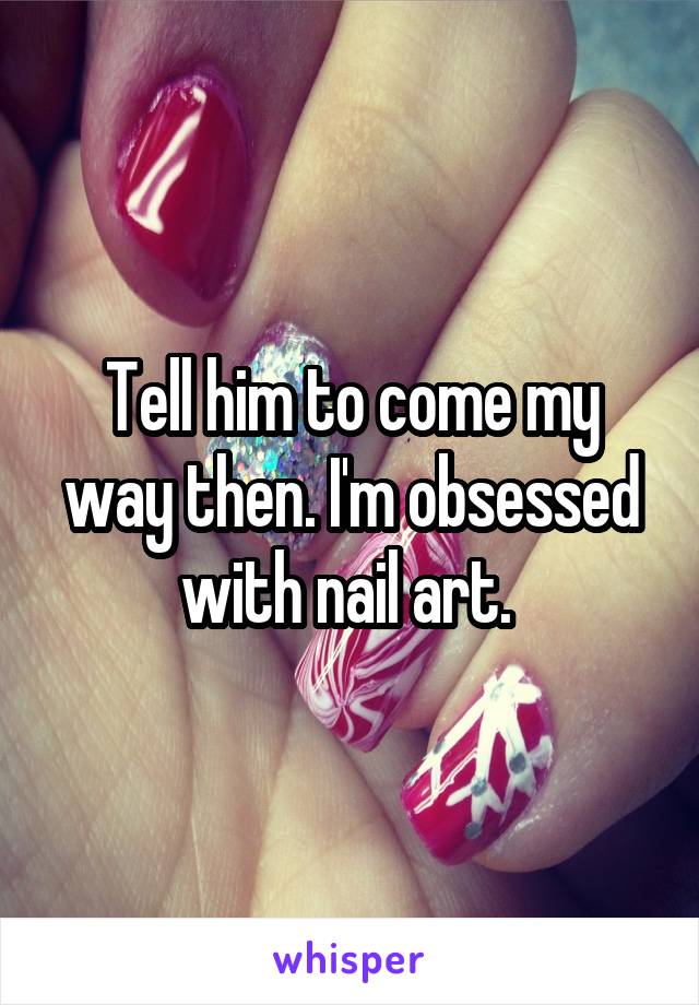 Tell him to come my way then. I'm obsessed with nail art. 