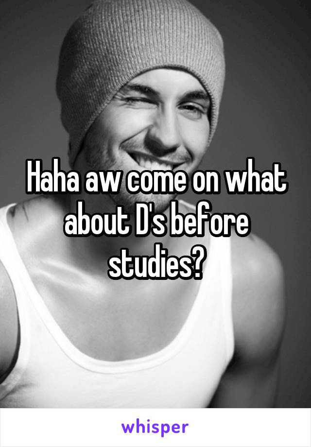 Haha aw come on what about D's before studies?