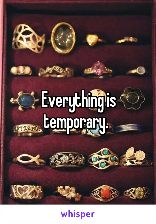 Everything is temporary.  