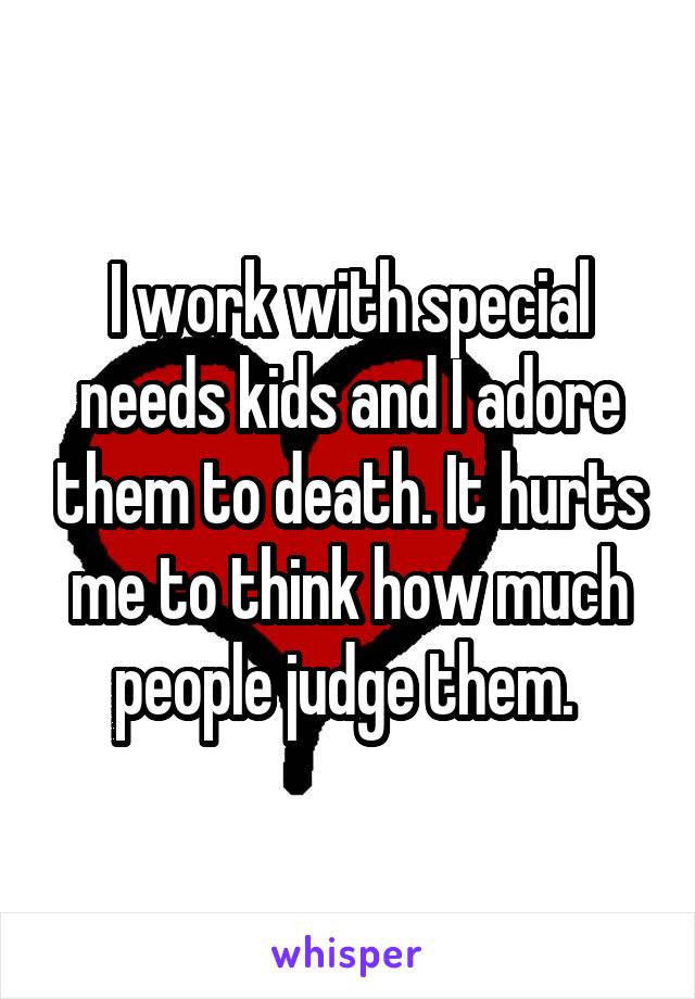 I work with special needs kids and I adore them to death. It hurts me to think how much people judge them. 