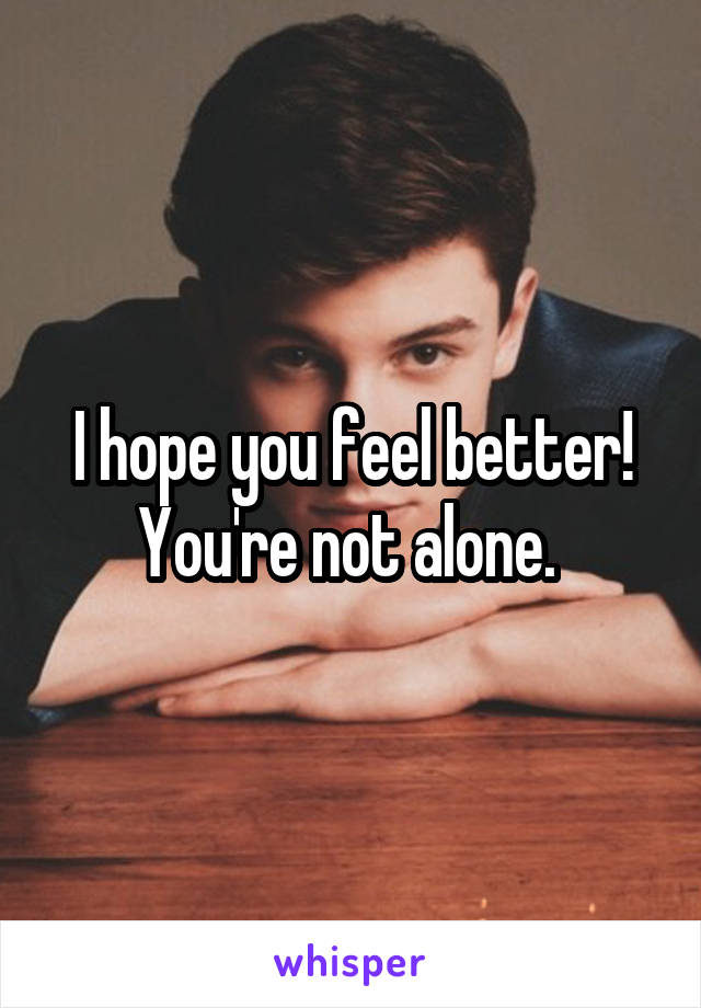 I hope you feel better! You're not alone. 