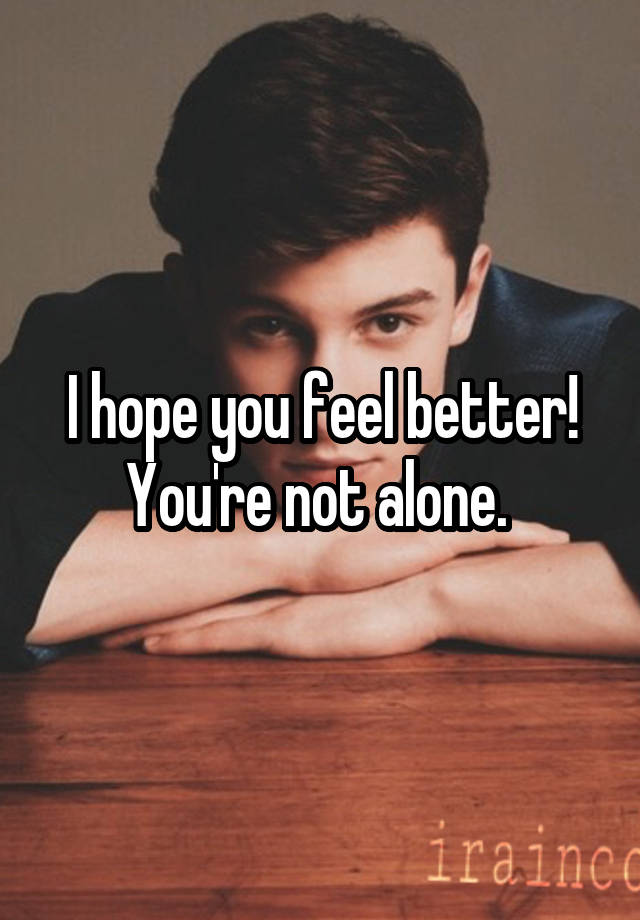 i-hope-you-feel-better-you-re-not-alone