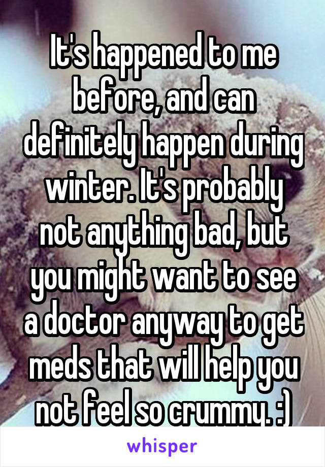 It's happened to me before, and can definitely happen during winter. It's probably not anything bad, but you might want to see a doctor anyway to get meds that will help you not feel so crummy. :)