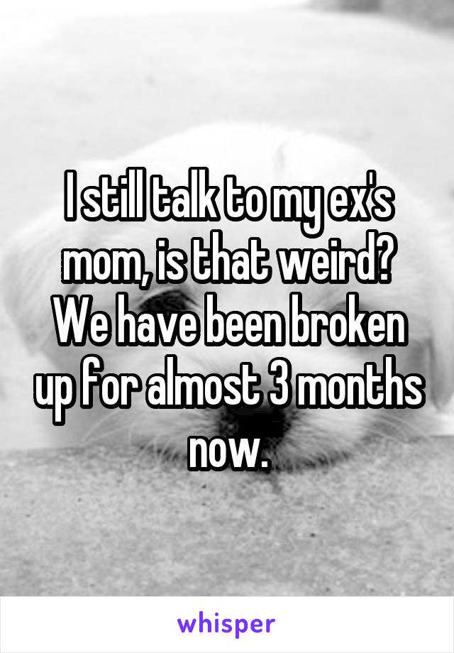 I still talk to my ex's mom, is that weird? We have been broken up for almost 3 months now.