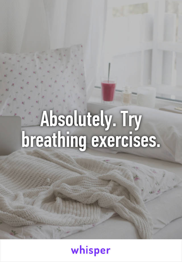 Absolutely. Try breathing exercises.