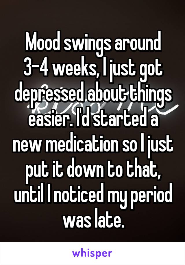 Mood swings around 3-4 weeks, I just got depressed about things easier. I'd started a new medication so I just put it down to that, until I noticed my period was late.