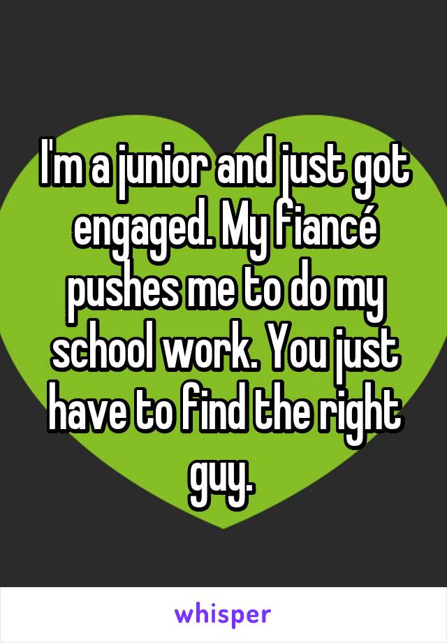 I'm a junior and just got engaged. My fiancé pushes me to do my school work. You just have to find the right guy. 