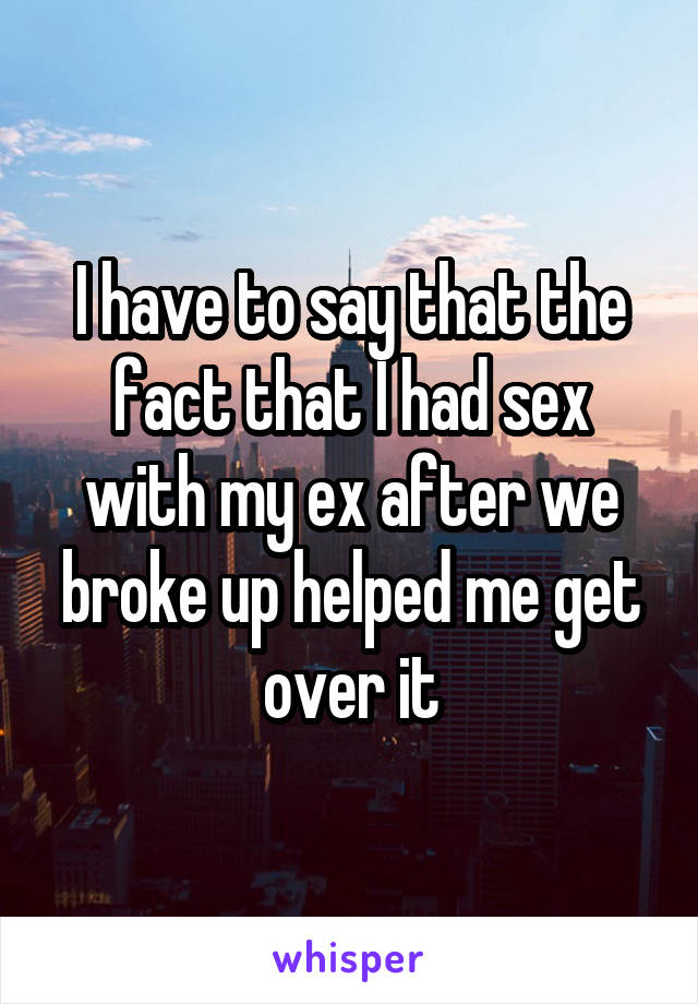 I have to say that the fact that I had sex with my ex after we broke up helped me get over it