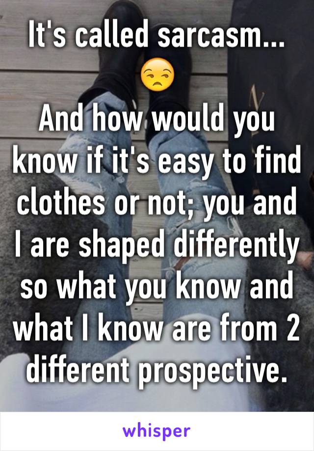 It's called sarcasm...
😒
And how would you know if it's easy to find clothes or not; you and I are shaped differently so what you know and what I know are from 2 different prospective.