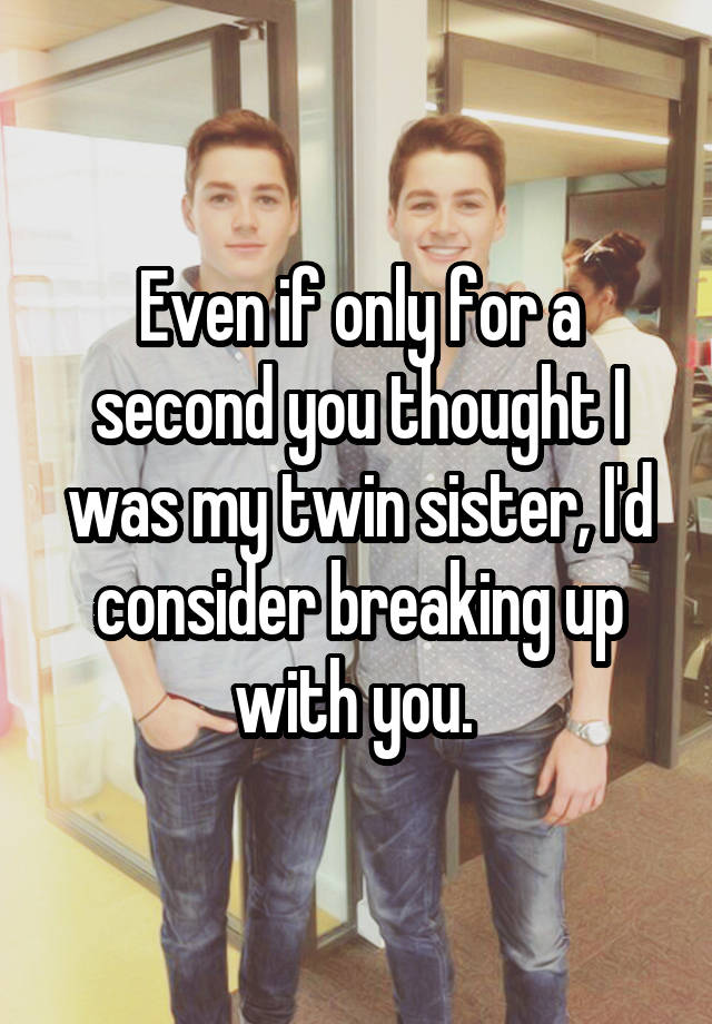 Even If Only For A Second You Thought I Was My Twin Sister Id Consider Breaking Up With You 9793