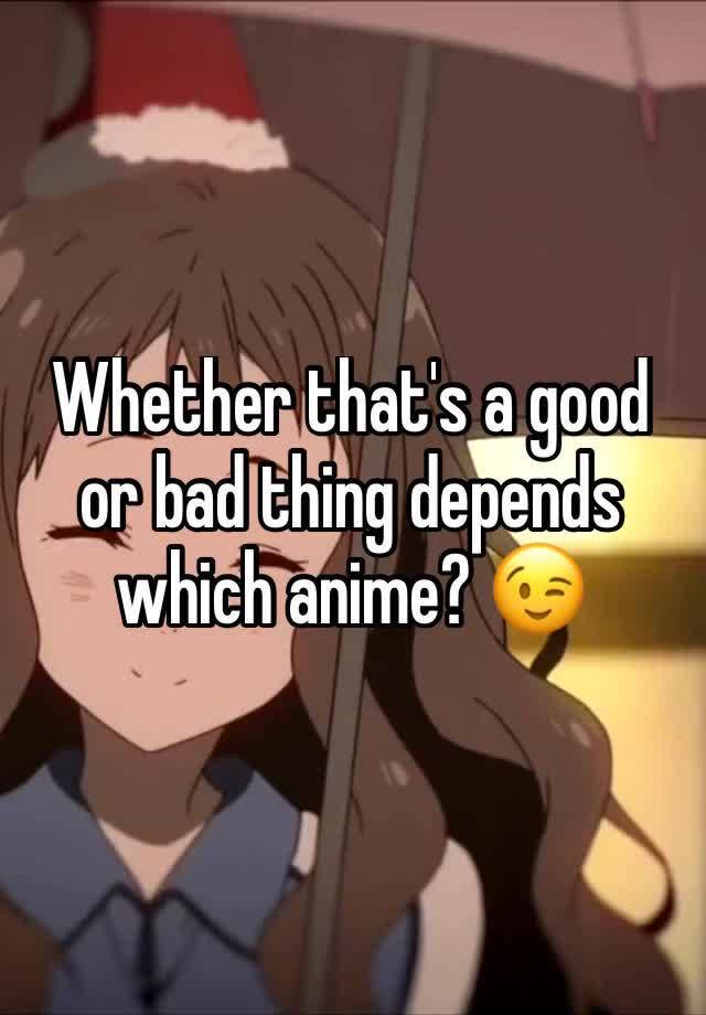 Whether that's a good or bad thing depends which anime? 😉