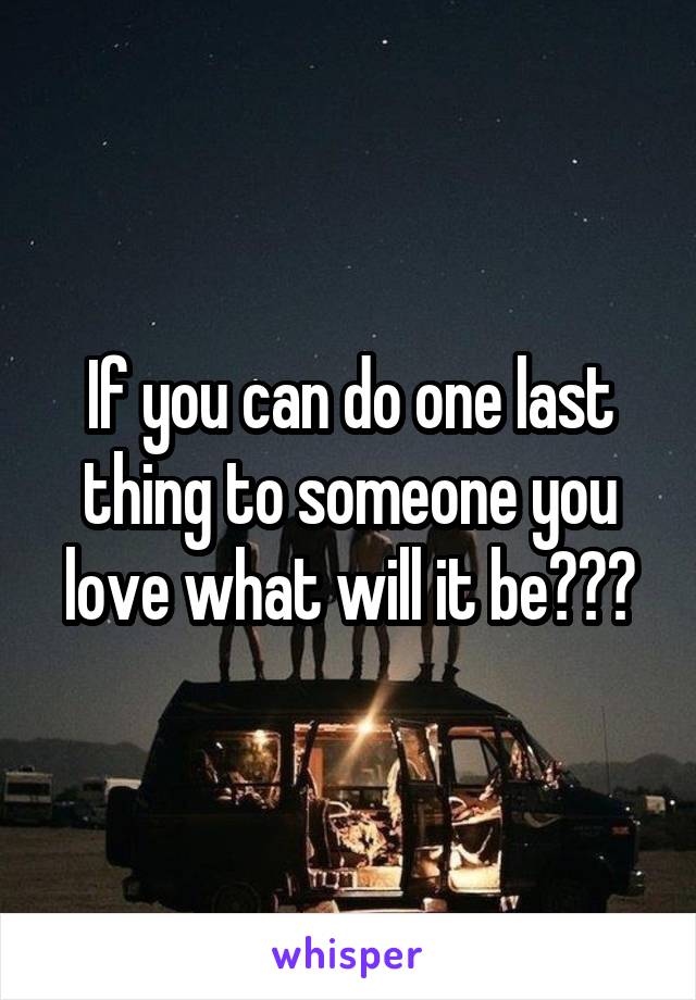 if-you-can-do-one-last-thing-to-someone-you-love-what-will-it-be